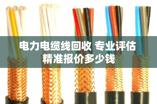 电力电缆线回收 专业评估 精准报价多少钱 电力电缆线回收 专业评估 精准报价多少钱