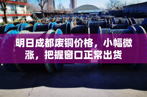 明日成都废铜价格,小幅微涨,把握窗口正常出货 明日成都废铜价格,小幅微涨,把握窗口正常出货