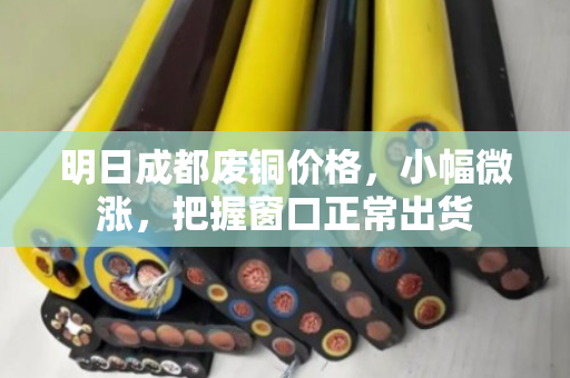 明日成都废铜价格,小幅微涨,把握窗口正常出货 明日成都废铜价格,小幅微涨,把握窗口正常出货