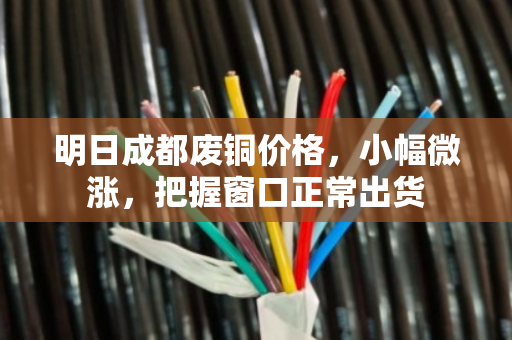 明日成都废铜价格，小幅微涨，把握窗口正常出货