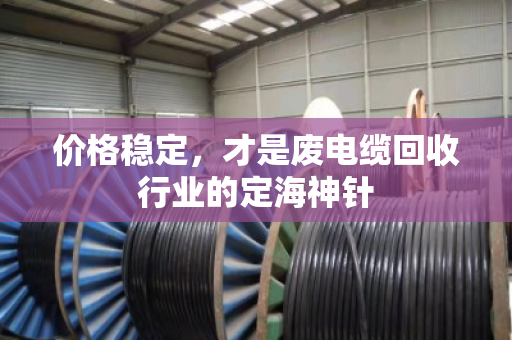 价格稳定,才是废电缆回收行业的定海神针 价格稳定,才是废电缆回收行业的定海神针