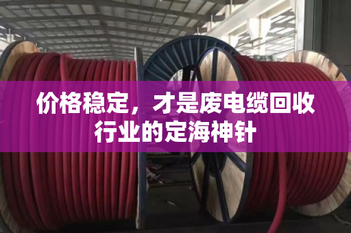 价格稳定，才是废电缆回收行业的定海神针