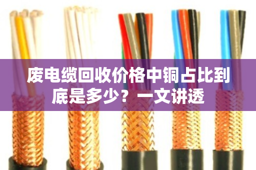 废电缆回收价格中铜占比到底是多少?一文讲透 废电缆回收价格中铜占比到底是多少?一文讲透