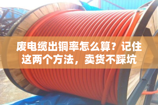 废电缆出铜率怎么算？记住这两个方法，卖货不踩坑