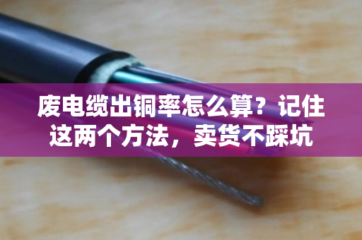 废电缆出铜率怎么算？记住这两个方法，卖货不踩坑