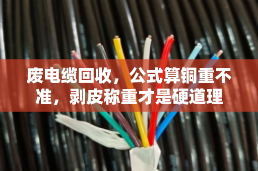 废电缆回收，公式算铜重不准，剥皮称重才是硬道理