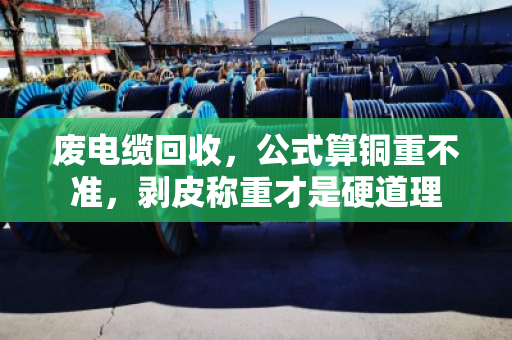 废电缆回收，公式算铜重不准，剥皮称重才是硬道理