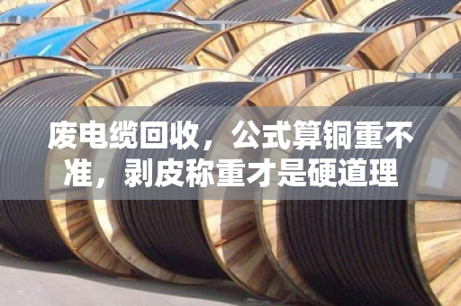 废电缆回收，公式算铜重不准，剥皮称重才是硬道理