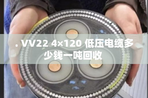 . VV22 4×120 低压电缆多少钱一吨回收 