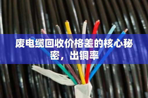 废电缆回收价格差的核心秘密，出铜率