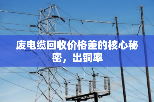 废电缆回收价格差的核心秘密，出铜率