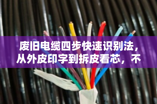 废旧电缆四步快速识别法,从外皮印字到拆皮看芯,不再看走眼 废旧电缆四步快速识别法,从外皮印字到拆皮看芯,不再看走眼