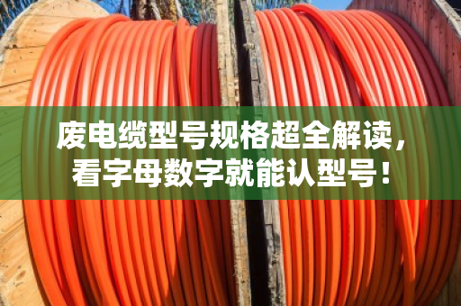废电缆型号规格超全解读,看字母数字就能认型号! 废电缆型号规格超全解读,看字母数字就能认型号!