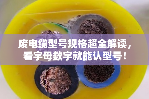 废电缆型号规格超全解读,看字母数字就能认型号! 废电缆型号规格超全解读,看字母数字就能认型号!