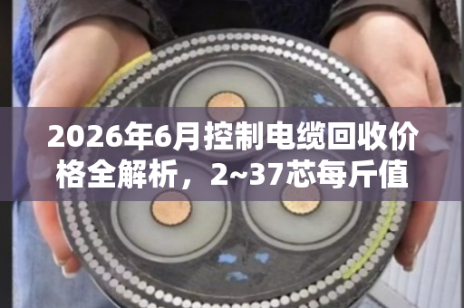 2026年6月控制电缆回收价格全解析,2~37芯每斤值多少? 2026年6月控制电缆回收价格全解析,2~37芯每斤值多少?