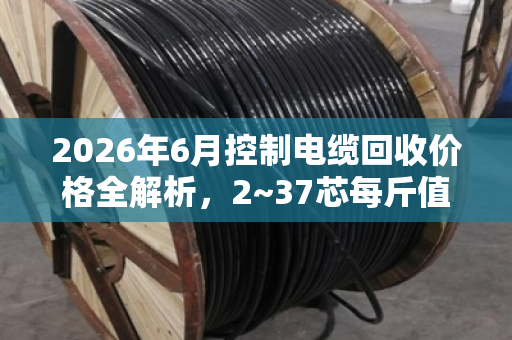2026年6月控制电缆回收价格全解析，2~37芯每斤值多少？