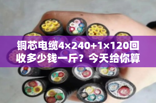铜芯电缆4×240+1×120回收多少钱一斤?今天给你算笔明白账 铜芯电缆4×240+1×120回收多少钱一斤?今天给你算笔明白账