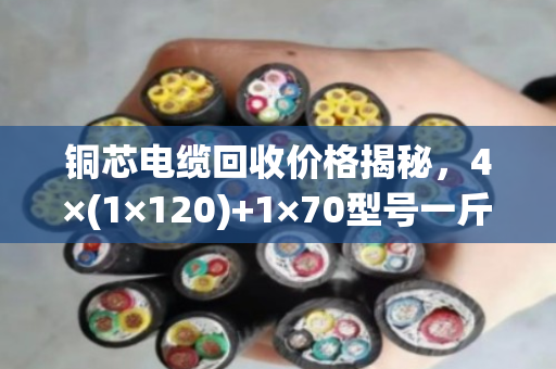 铜芯电缆回收价格揭秘,4×(1×120)+1×70型号一斤值多少钱? 铜芯电缆回收价格揭秘,4×(1×120)+1×70型号一斤值多少钱?