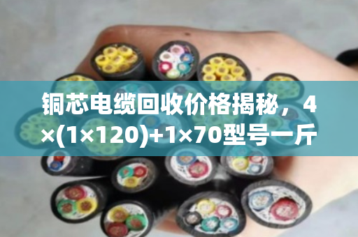 铜芯电缆回收价格揭秘,4×(1×120)+1×70型号一斤值多少钱? 铜芯电缆回收价格揭秘,4×(1×120)+1×70型号一斤值多少钱?
