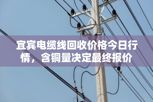 宜宾电缆线回收价格今日行情,含铜量决定最终报价 宜宾电缆线回收价格今日行情,含铜量决定最终报价