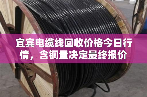 宜宾电缆线回收价格今日行情,含铜量决定最终报价 宜宾电缆线回收价格今日行情,含铜量决定最终报价