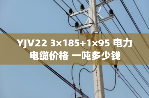 YJV22 3×185+1×95 电力电缆价格 一吨多少钱