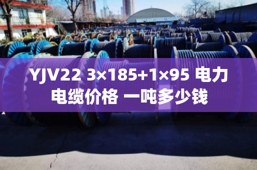 YJV22 3×185+1×95 电力电缆价格 一吨多少钱