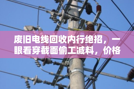 废旧电线回收内行绝招,一眼看穿截面偷工减料,价格翻倍不踩坑 废旧电线回收内行绝招,一眼看穿截面偷工减料,价格翻倍不踩坑
