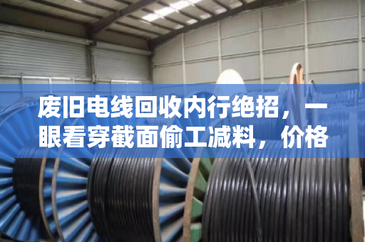 废旧电线回收内行绝招,一眼看穿截面偷工减料,价格翻倍不踩坑 废旧电线回收内行绝招,一眼看穿截面偷工减料,价格翻倍不踩坑