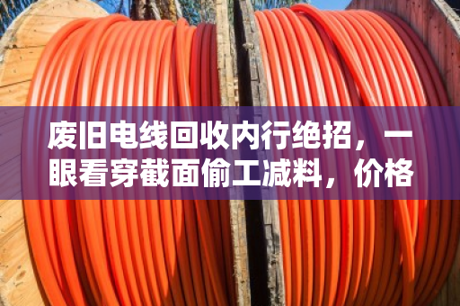 废旧电线回收内行绝招，一眼看穿截面偷工减料，价格翻倍不踩坑