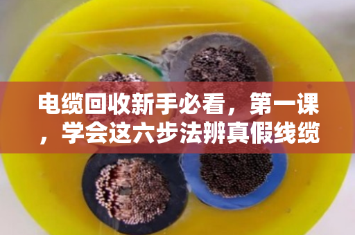 电缆回收新手必看,第一课,学会这六步法辨真假线缆 电缆回收新手必看,第一课,学会这六步法辨真假线缆