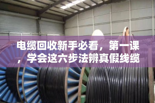 电缆回收新手必看，第一课，学会这六步法辨真假线缆