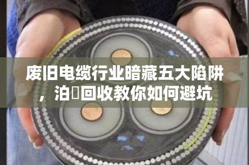 废旧电缆行业暗藏五大陷阱，泊祎回收教你如何避坑