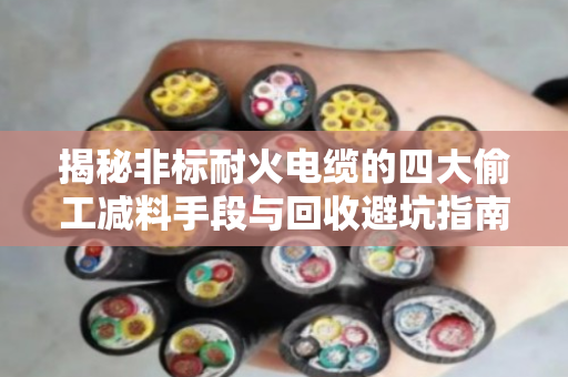 揭秘非标耐火电缆的四大偷工减料手段与回收避坑指南 揭秘非标耐火电缆的四大偷工减料手段与回收避坑指南