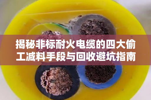 揭秘非标耐火电缆的四大偷工减料手段与回收避坑指南 揭秘非标耐火电缆的四大偷工减料手段与回收避坑指南