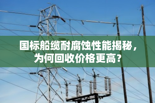 国标船缆耐腐蚀性能揭秘，为何回收价格更高？