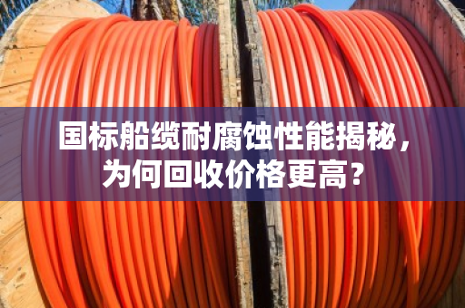 国标船缆耐腐蚀性能揭秘，为何回收价格更高？