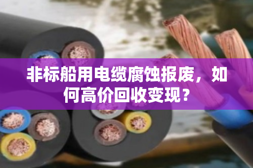 非标船用电缆腐蚀报废，如何高价回收变现？