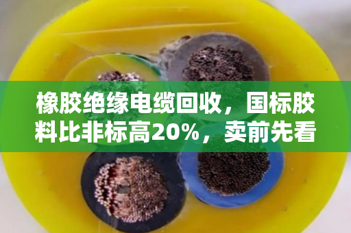 橡胶绝缘电缆回收，国标胶料比非标高20%，卖前先看这一篇