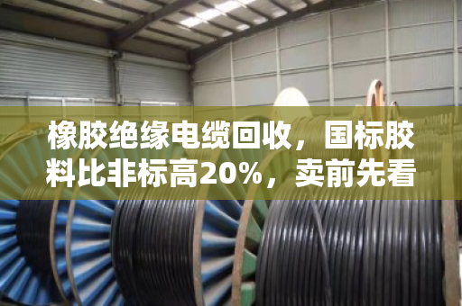 橡胶绝缘电缆回收，国标胶料比非标高20%，卖前先看这一篇