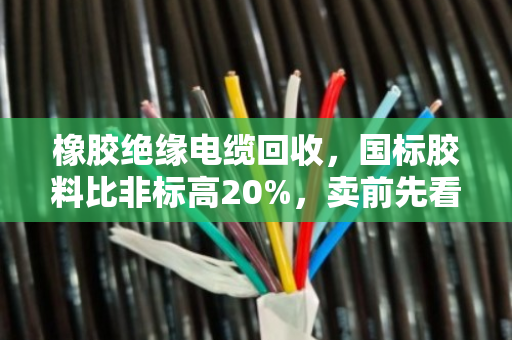 橡胶绝缘电缆回收，国标胶料比非标高20%，卖前先看这一篇