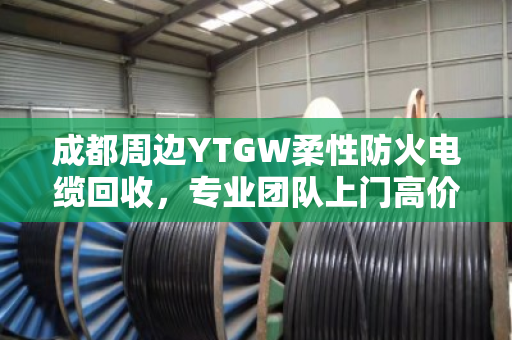 成都周边YTGW柔性防火电缆回收,专业团队上门高价结算 成都周边YTGW柔性防火电缆回收,专业团队上门高价结算