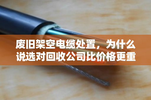 废旧架空电缆处置,为什么说选对回收公司比价格更重要? 废旧架空电缆处置,为什么说选对回收公司比价格更重要?