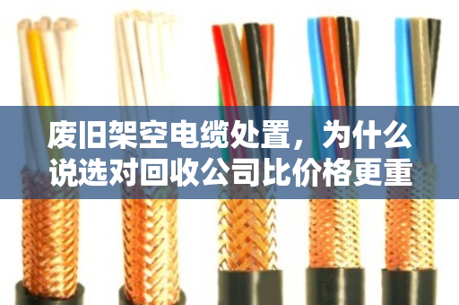 废旧架空电缆处置,为什么说选对回收公司比价格更重要? 废旧架空电缆处置,为什么说选对回收公司比价格更重要?