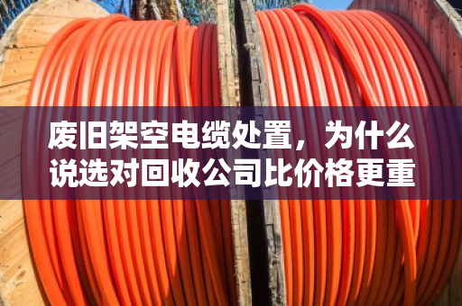 废旧架空电缆处置，为什么说选对回收公司比价格更重要？