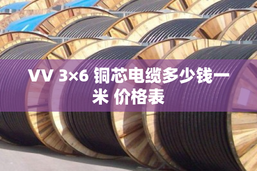 VV 3×6 铜芯电缆多少钱一米 价格表 VV 3×6 铜芯电缆多少钱一米 价格表