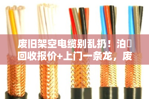废旧架空电缆别乱扔!泊祎回收报价+上门一条龙,废线皮也能换钱 废旧架空电缆别乱扔!泊祎回收报价+上门一条龙,废线皮也能换钱