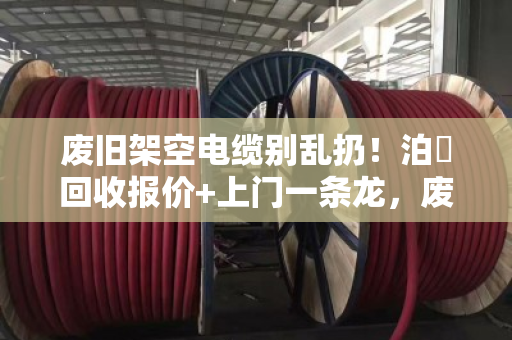 废旧架空电缆别乱扔!泊祎回收报价+上门一条龙,废线皮也能换钱 废旧架空电缆别乱扔!泊祎回收报价+上门一条龙,废线皮也能换钱