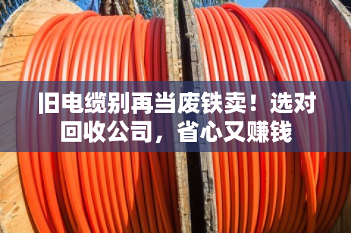 旧电缆别再当废铁卖！选对回收公司，省心又赚钱