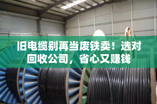 旧电缆别再当废铁卖！选对回收公司，省心又赚钱